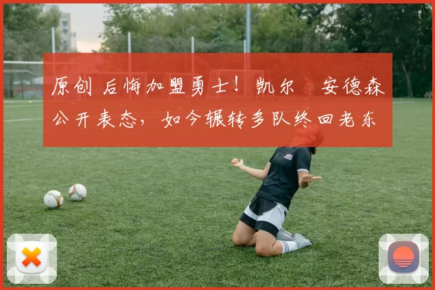 原创 后悔加盟勇士!凯尔・安德森公开表态,如今辗转多队终回老东家