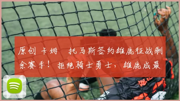 原创 卡姆・托马斯签约雄鹿征战剩余赛季！拒绝骑士勇士，雄鹿成最优选