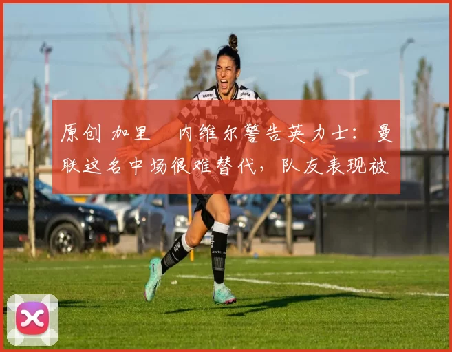 原创 加里・内维尔警告英力士:曼联这名中场很难替代,队友表现被赞 “离谱”