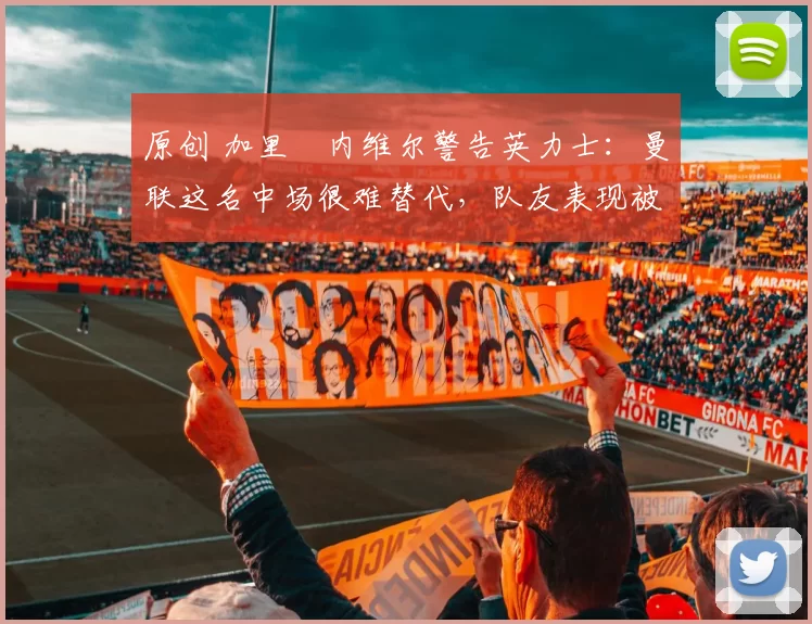 原创 加里・内维尔警告英力士：曼联这名中场很难替代，队友表现被赞 “离谱”