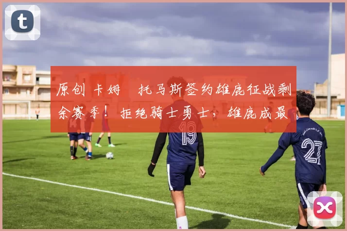 原创 卡姆・托马斯签约雄鹿征战剩余赛季！拒绝骑士勇士，雄鹿成最优选