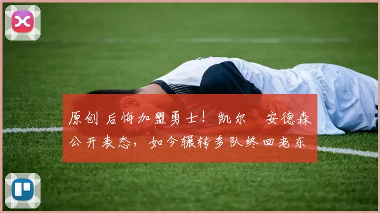 原创 后悔加盟勇士！凯尔・安德森公开表态，如今辗转多队终回老东家