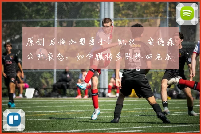 原创 后悔加盟勇士！凯尔・安德森公开表态，如今辗转多队终回老东家