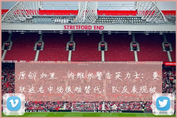 原创 加里・内维尔警告英力士：曼联这名中场很难替代，队友表现被赞 “离谱”