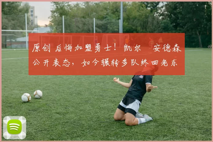 原创 后悔加盟勇士！凯尔・安德森公开表态，如今辗转多队终回老东家