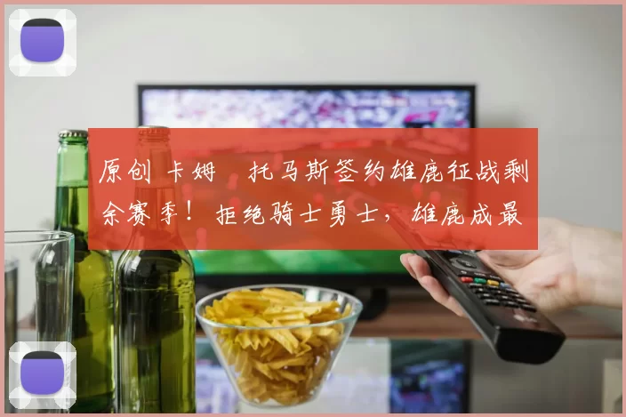 原创 卡姆・托马斯签约雄鹿征战剩余赛季！拒绝骑士勇士，雄鹿成最优选