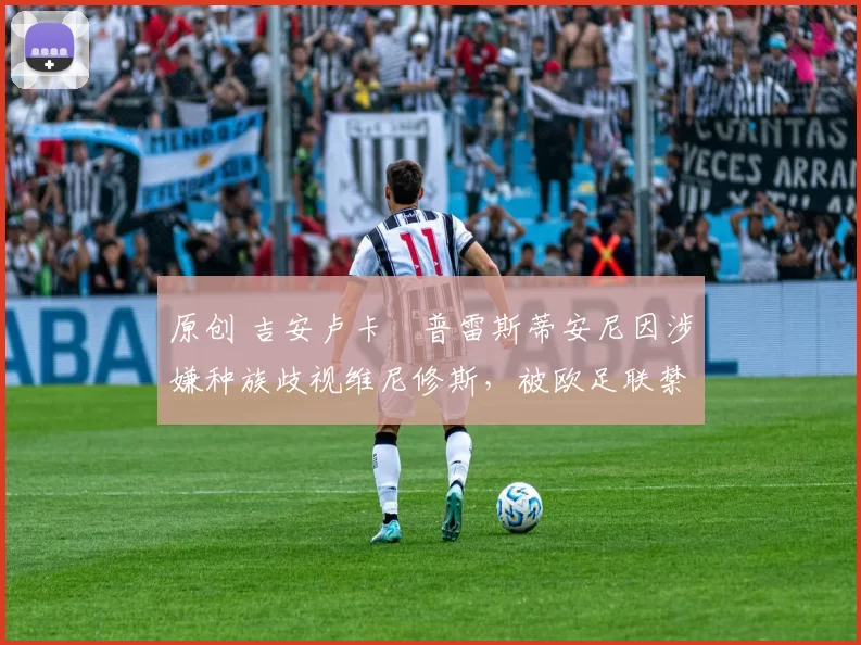 原创 吉安卢卡・普雷斯蒂安尼因涉嫌种族歧视维尼修斯，被欧足联禁赛