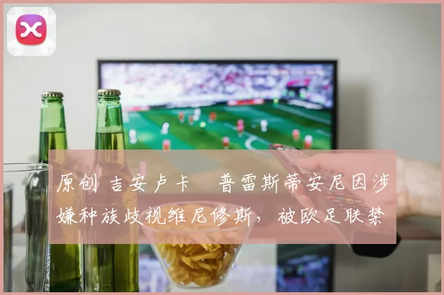 原创 吉安卢卡・普雷斯蒂安尼因涉嫌种族歧视维尼修斯，被欧足联禁赛