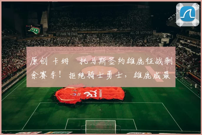 原创 卡姆・托马斯签约雄鹿征战剩余赛季！拒绝骑士勇士，雄鹿成最优选