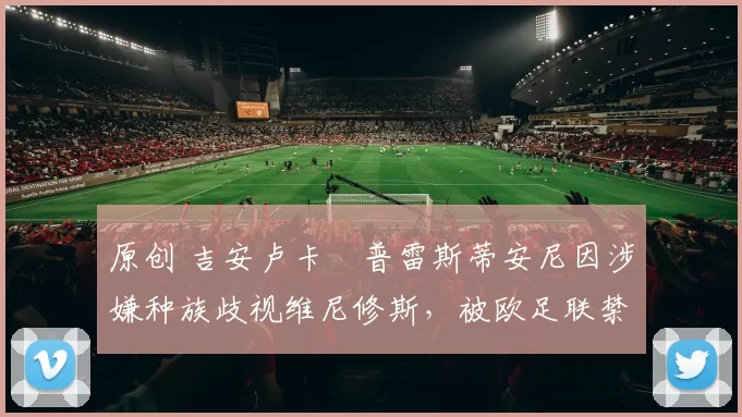 原创 吉安卢卡・普雷斯蒂安尼因涉嫌种族歧视维尼修斯,被欧足联禁赛