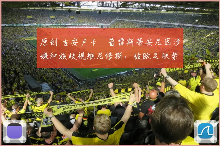 原创 吉安卢卡・普雷斯蒂安尼因涉嫌种族歧视维尼修斯,被欧足联禁赛