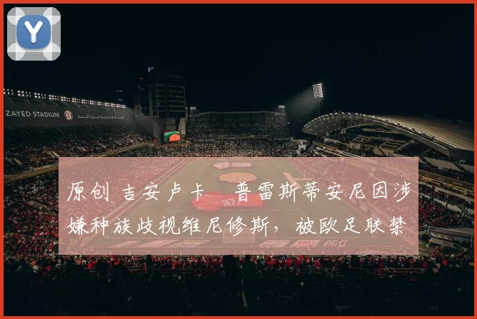 原创 吉安卢卡・普雷斯蒂安尼因涉嫌种族歧视维尼修斯，被欧足联禁赛