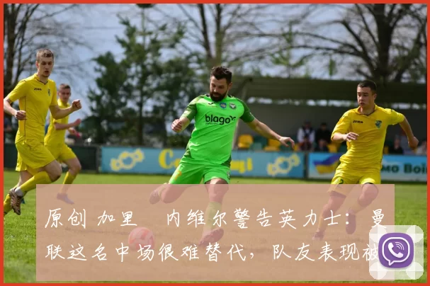 原创 加里・内维尔警告英力士:曼联这名中场很难替代,队友表现被赞 “离谱”