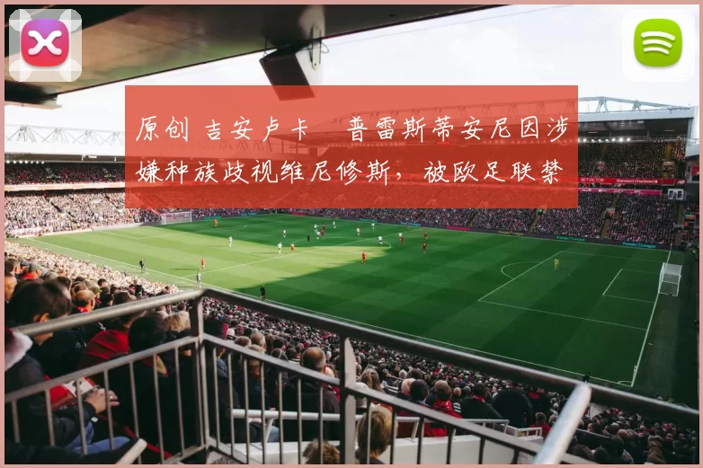 原创 吉安卢卡・普雷斯蒂安尼因涉嫌种族歧视维尼修斯,被欧足联禁赛