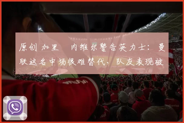 原创 加里・内维尔警告英力士:曼联这名中场很难替代,队友表现被赞 “离谱”