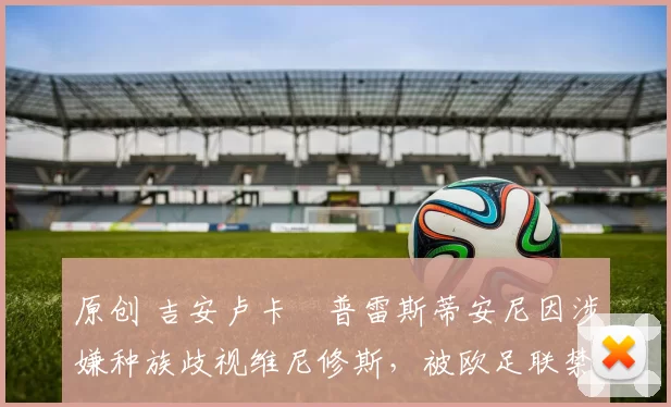 原创 吉安卢卡・普雷斯蒂安尼因涉嫌种族歧视维尼修斯，被欧足联禁赛