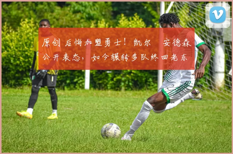 原创 后悔加盟勇士！凯尔・安德森公开表态，如今辗转多队终回老东家