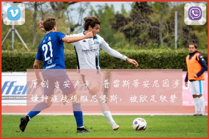 原创 吉安卢卡・普雷斯蒂安尼因涉嫌种族歧视维尼修斯，被欧足联禁赛