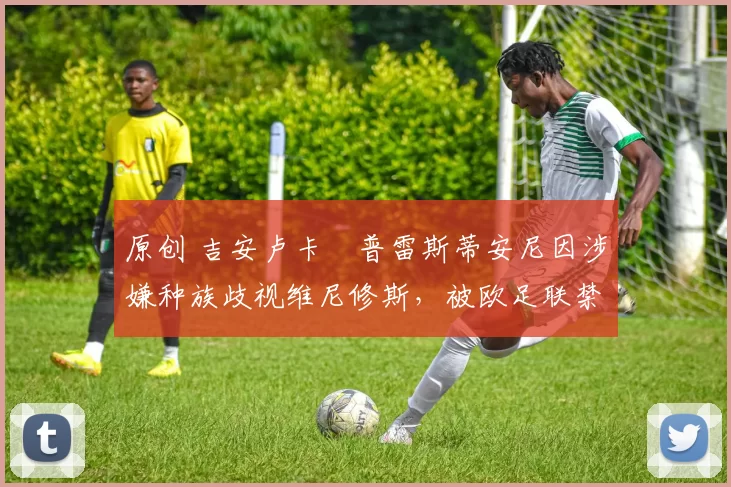 原创 吉安卢卡・普雷斯蒂安尼因涉嫌种族歧视维尼修斯，被欧足联禁赛