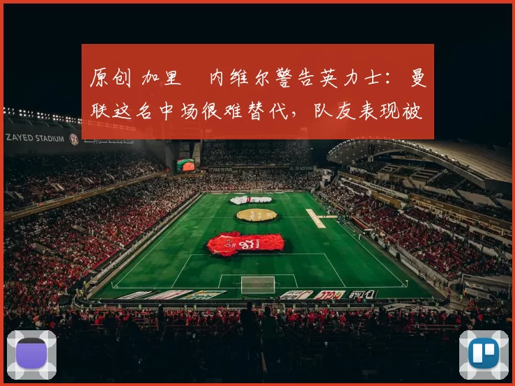 原创 加里・内维尔警告英力士：曼联这名中场很难替代，队友表现被赞 “离谱”