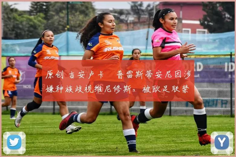 原创 吉安卢卡・普雷斯蒂安尼因涉嫌种族歧视维尼修斯,被欧足联禁赛