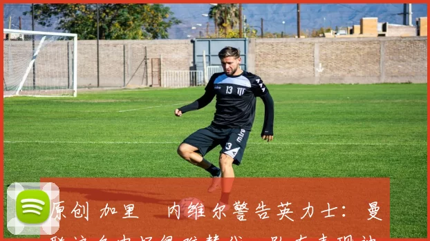 原创 加里・内维尔警告英力士：曼联这名中场很难替代，队友表现被赞 “离谱”