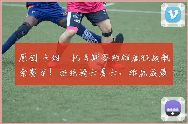 原创 卡姆・托马斯签约雄鹿征战剩余赛季！拒绝骑士勇士，雄鹿成最优选