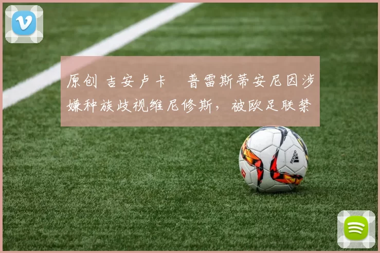 原创 吉安卢卡・普雷斯蒂安尼因涉嫌种族歧视维尼修斯，被欧足联禁赛