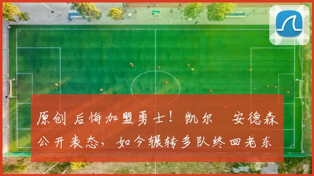 原创 后悔加盟勇士！凯尔・安德森公开表态，如今辗转多队终回老东家