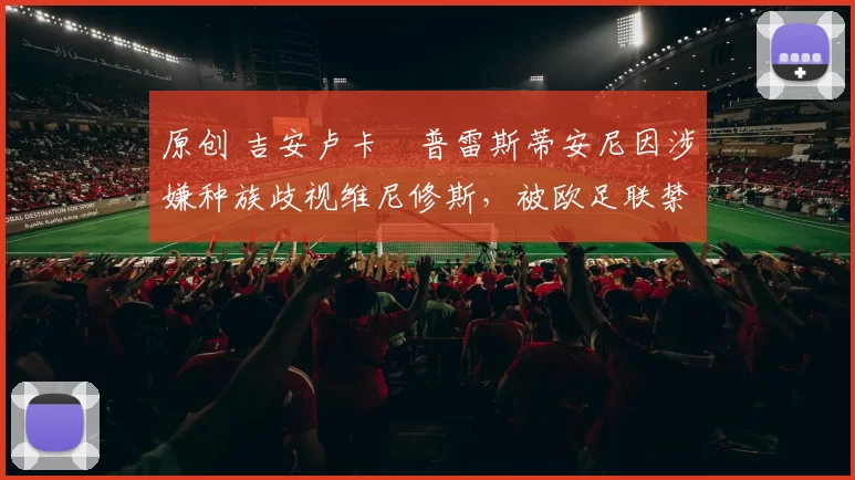原创 吉安卢卡・普雷斯蒂安尼因涉嫌种族歧视维尼修斯，被欧足联禁赛