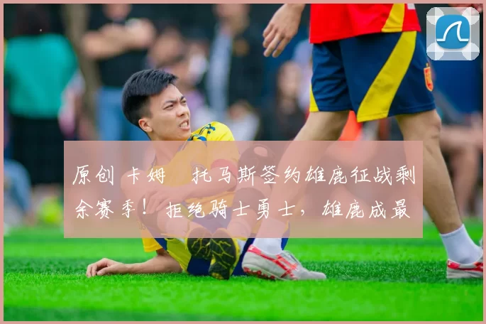 原创 卡姆・托马斯签约雄鹿征战剩余赛季！拒绝骑士勇士，雄鹿成最优选