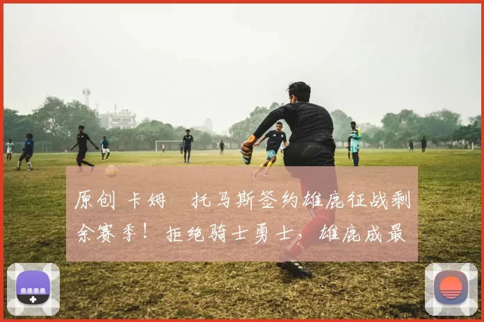 原创 卡姆・托马斯签约雄鹿征战剩余赛季！拒绝骑士勇士，雄鹿成最优选