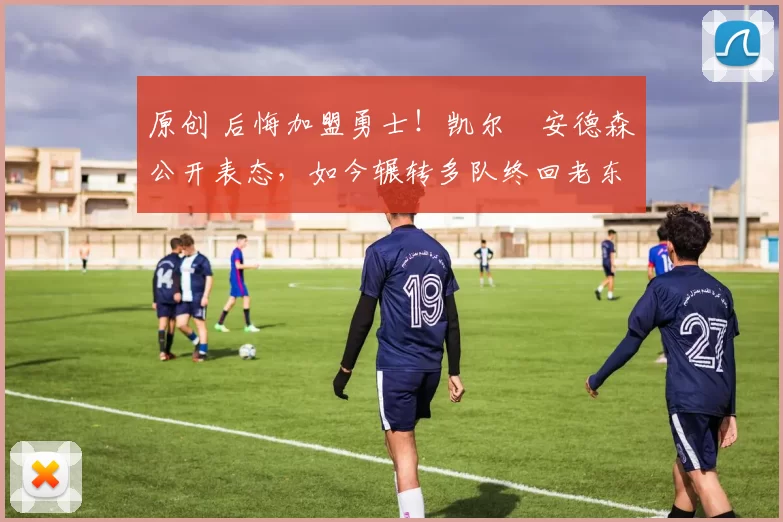 原创 后悔加盟勇士！凯尔・安德森公开表态，如今辗转多队终回老东家