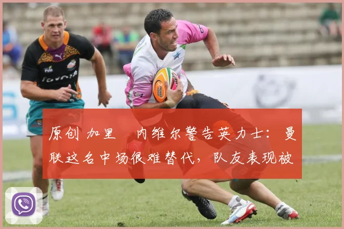 原创 加里・内维尔警告英力士:曼联这名中场很难替代,队友表现被赞 “离谱”