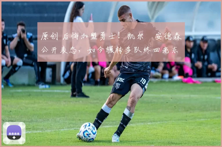 原创 后悔加盟勇士！凯尔・安德森公开表态，如今辗转多队终回老东家