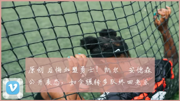 原创 后悔加盟勇士!凯尔・安德森公开表态,如今辗转多队终回老东家