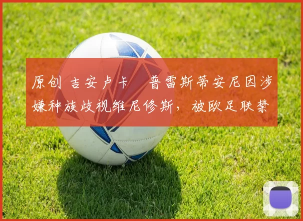 原创 吉安卢卡・普雷斯蒂安尼因涉嫌种族歧视维尼修斯,被欧足联禁赛