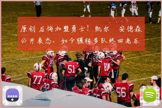 原创 后悔加盟勇士！凯尔・安德森公开表态，如今辗转多队终回老东家