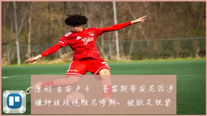 原创 吉安卢卡・普雷斯蒂安尼因涉嫌种族歧视维尼修斯，被欧足联禁赛