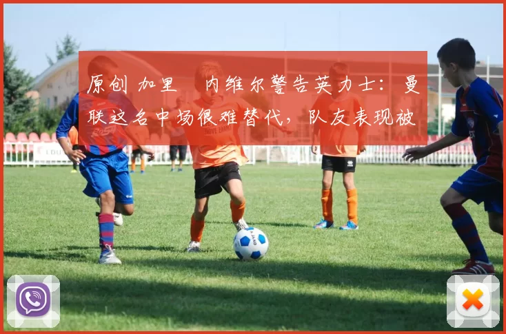 原创 加里・内维尔警告英力士：曼联这名中场很难替代，队友表现被赞 “离谱”