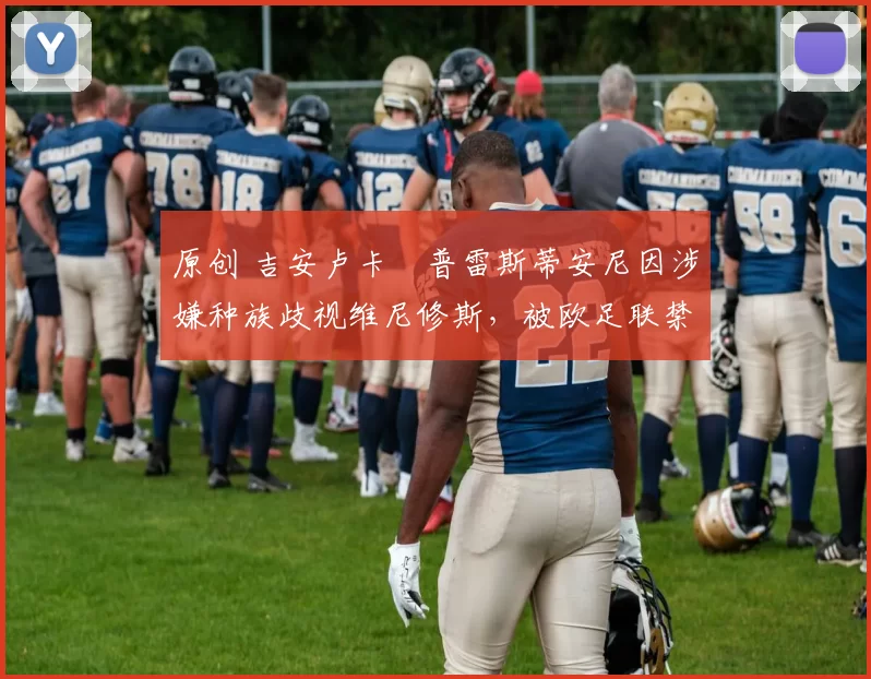 原创 吉安卢卡・普雷斯蒂安尼因涉嫌种族歧视维尼修斯，被欧足联禁赛