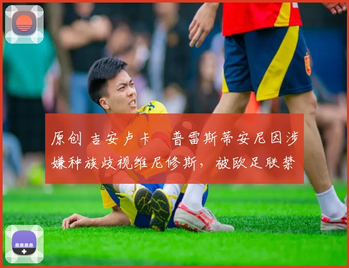 原创 吉安卢卡・普雷斯蒂安尼因涉嫌种族歧视维尼修斯，被欧足联禁赛