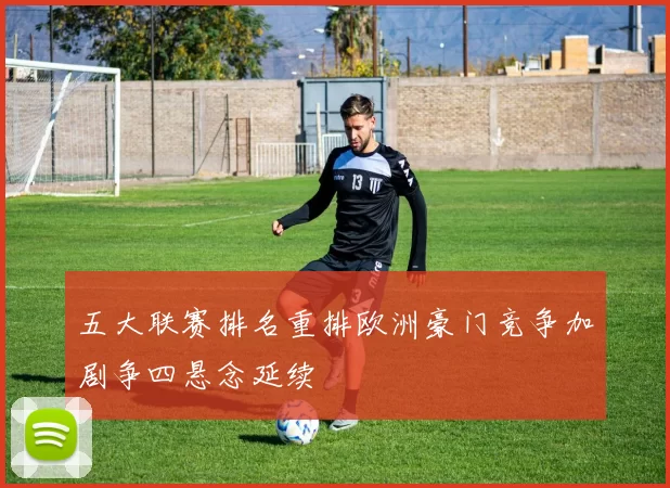 五大联赛排名重排欧洲豪门竞争加剧争四悬念延续