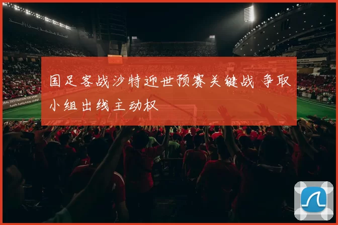 国足客战沙特迎世预赛关键战 争取小组出线主动权