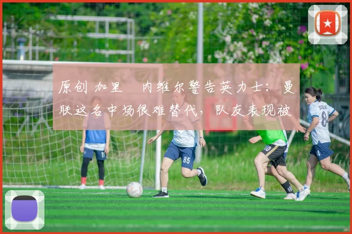 原创 加里・内维尔警告英力士：曼联这名中场很难替代，队友表现被赞 “离谱”