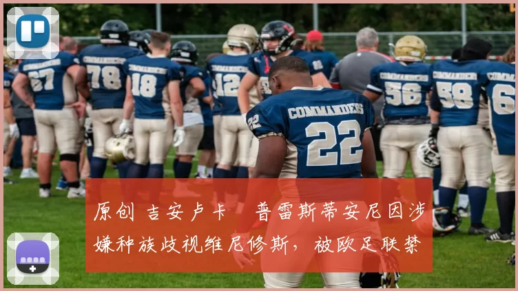 原创 吉安卢卡・普雷斯蒂安尼因涉嫌种族歧视维尼修斯，被欧足联禁赛