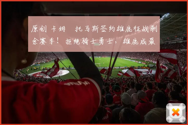 原创 卡姆・托马斯签约雄鹿征战剩余赛季！拒绝骑士勇士，雄鹿成最优选