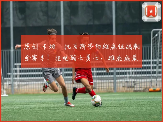 原创 卡姆・托马斯签约雄鹿征战剩余赛季！拒绝骑士勇士，雄鹿成最优选