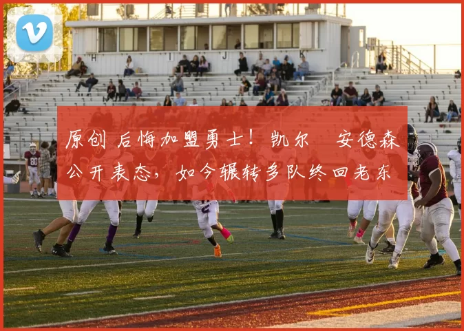 原创 后悔加盟勇士！凯尔・安德森公开表态，如今辗转多队终回老东家