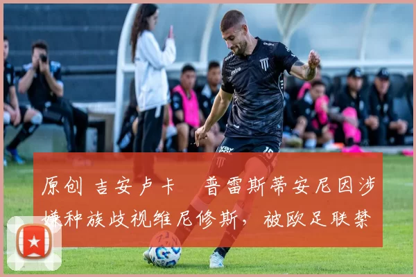 原创 吉安卢卡・普雷斯蒂安尼因涉嫌种族歧视维尼修斯，被欧足联禁赛